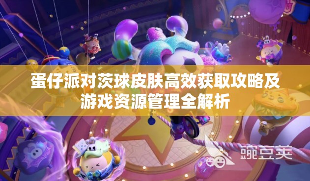 蛋仔派对茨球皮肤高效获取攻略及游戏资源管理全解析