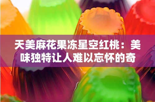 天美麻花果冻星空红桃：美味独特让人难以忘怀的奇妙食品