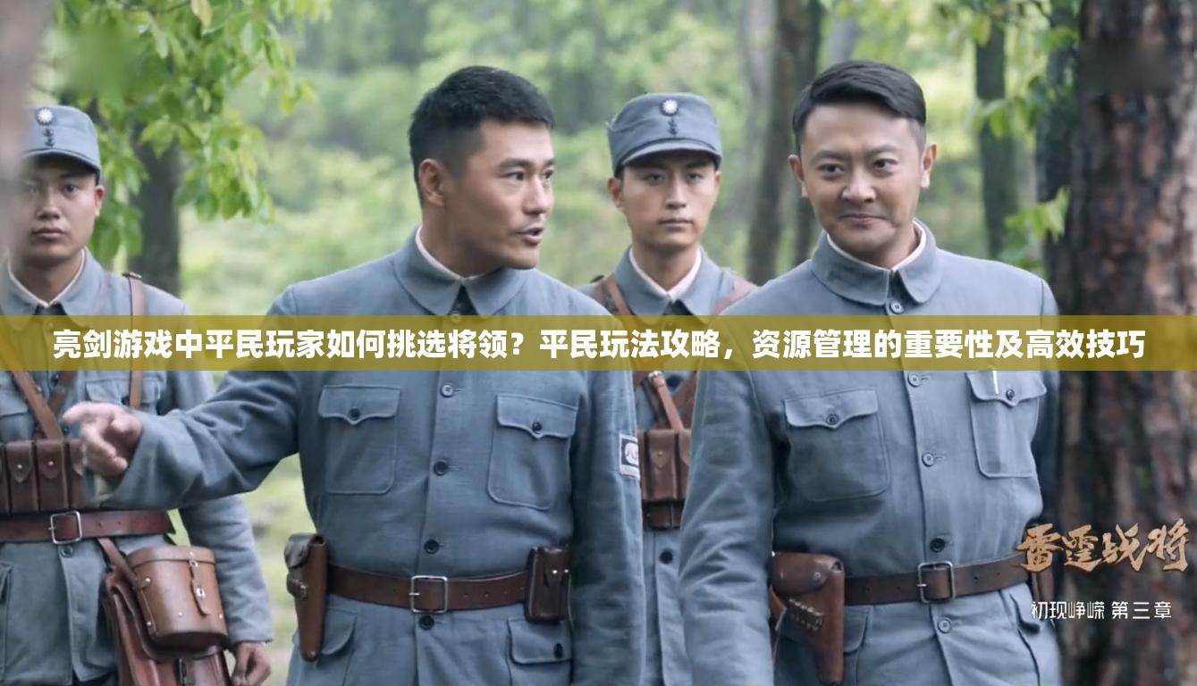 亮剑游戏中平民玩家如何挑选将领？平民玩法攻略，资源管理的重要性及高效技巧