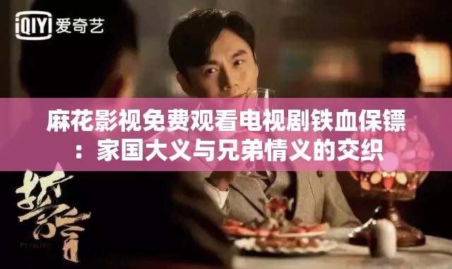 麻花影视免费观看电视剧铁血保镖：家国大义与兄弟情义的交织