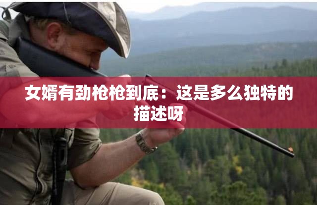 女婿有劲枪枪到底：这是多么独特的描述呀
