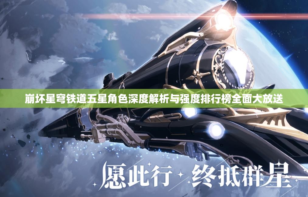 崩坏星穹铁道五星角色深度解析与强度排行榜全面大放送