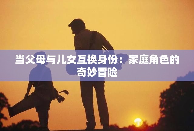 当父母与儿女互换身份：家庭角色的奇妙冒险