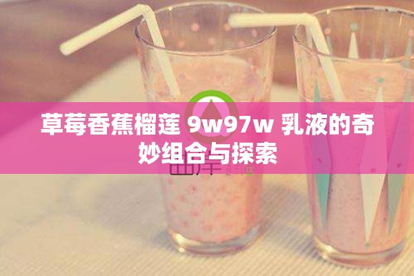 草莓香蕉榴莲 9w97w 乳液的奇妙组合与探索