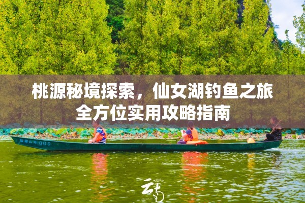 桃源秘境探索，仙女湖钓鱼之旅全方位实用攻略指南
