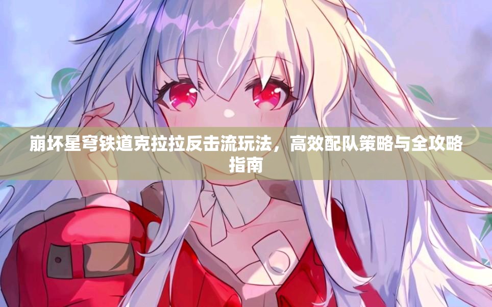 崩坏星穹铁道克拉拉反击流玩法，高效配队策略与全攻略指南