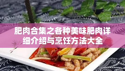 肥肉合集之各种美味肥肉详细介绍与烹饪方法大全