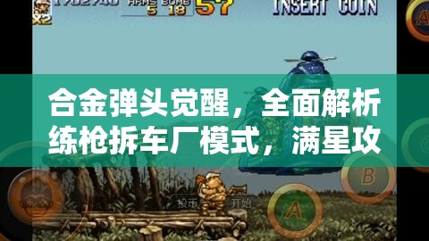 合金弹头觉醒，全面解析练枪拆车厂模式，满星攻略独家揭秘