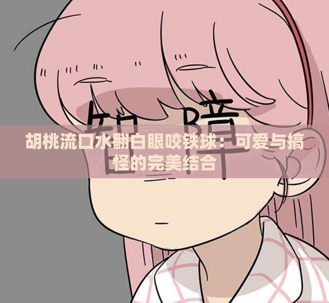 胡桃流口水翻白眼咬铁球：可爱与搞怪的完美结合