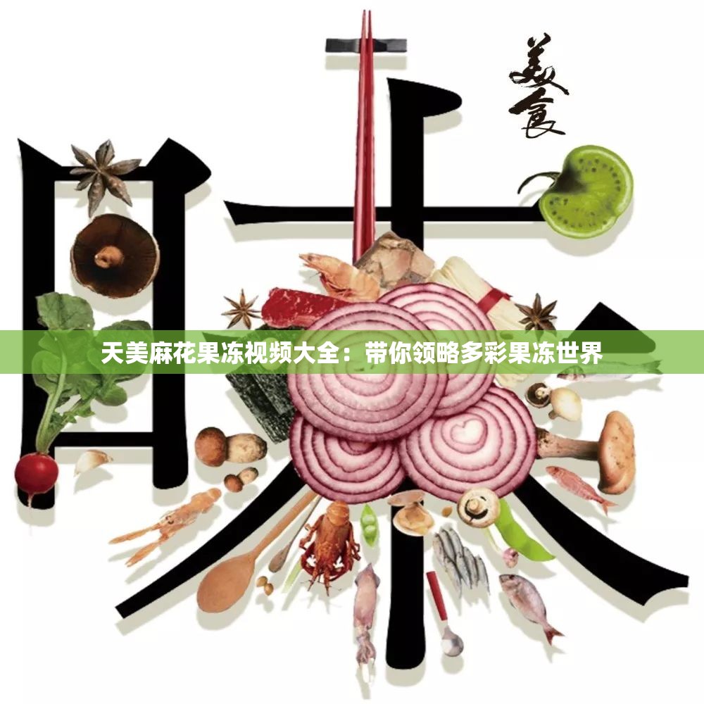 天美麻花果冻视频大全：带你领略多彩果冻世界