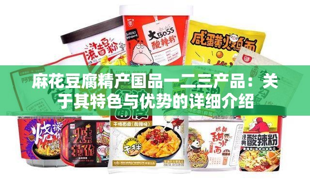 麻花豆腐精产国品一二三产品：关于其特色与优势的详细介绍