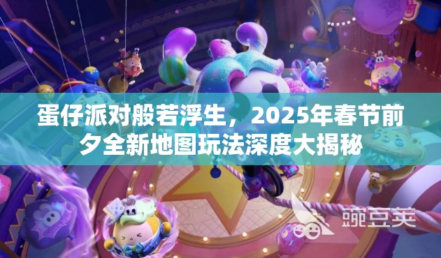 蛋仔派对般若浮生，2025年春节前夕全新地图玩法深度大揭秘