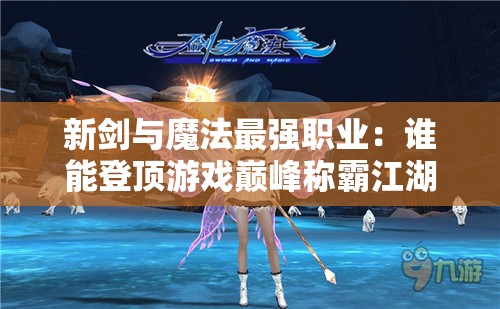 新剑与魔法最强职业：谁能登顶游戏巅峰称霸江湖