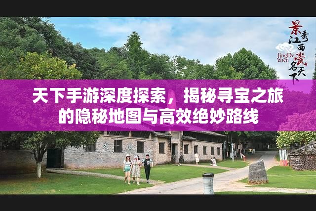 天下手游深度探索，揭秘寻宝之旅的隐秘地图与高效绝妙路线
