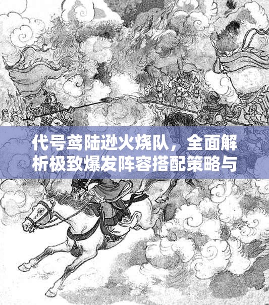 代号鸢陆逊火烧队，全面解析极致爆发阵容搭配策略与技巧