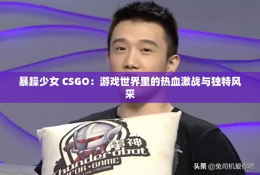 暴躁少女 CSGO：游戏世界里的热血激战与独特风采