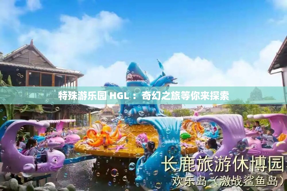 特殊游乐园 HGL ：奇幻之旅等你来探索