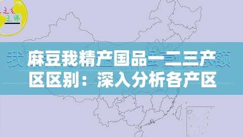 麻豆我精产国品一二三产区区别：深入分析各产区具体特点及差异