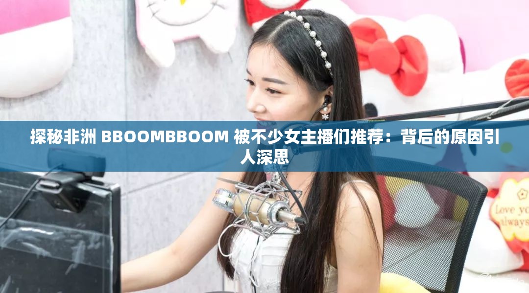 探秘非洲 BBOOMBBOOM 被不少女主播们推荐：背后的原因引人深思