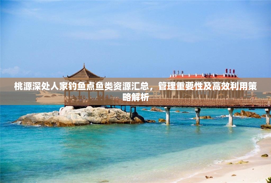 桃源深处人家钓鱼点鱼类资源汇总，管理重要性及高效利用策略解析