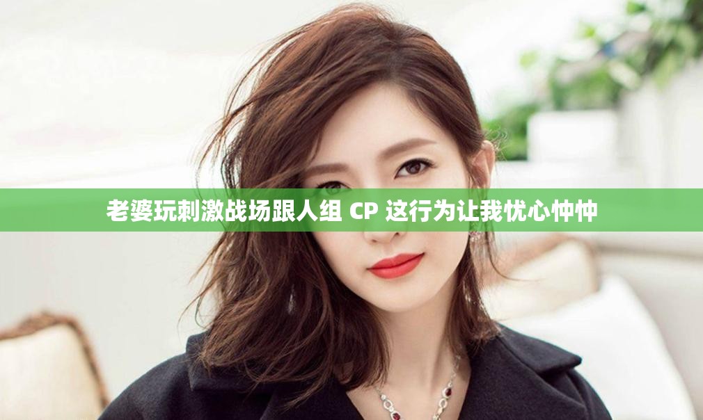老婆玩刺激战场跟人组 CP 这行为让我忧心忡忡