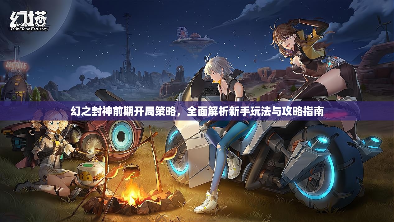幻之封神前期开局策略，全面解析新手玩法与攻略指南