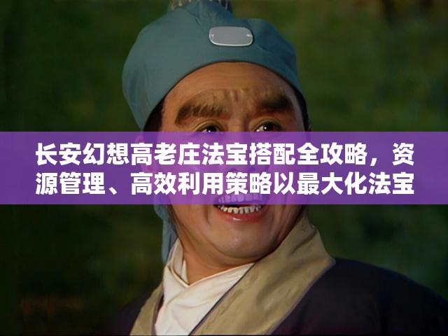 长安幻想高老庄法宝搭配全攻略，资源管理、高效利用策略以最大化法宝价值