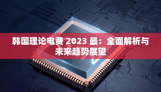 韩国理论电费 2023 最：全面解析与未来趋势展望