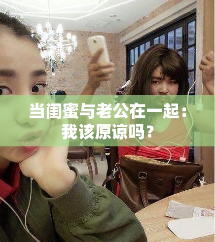 当闺蜜与老公在一起：我该原谅吗？