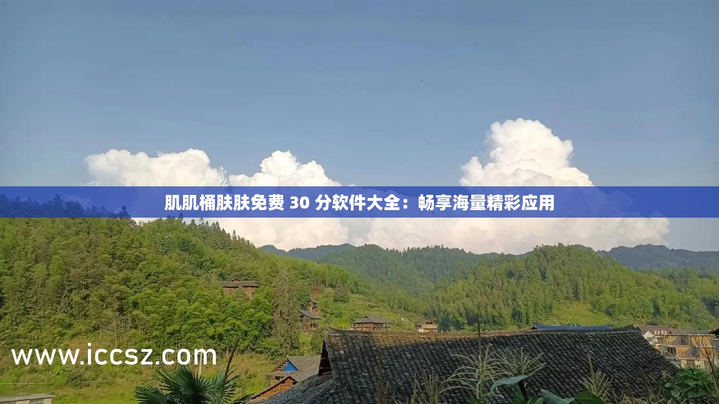 肌肌桶肤肤免费 30 分软件大全：畅享海量精彩应用
