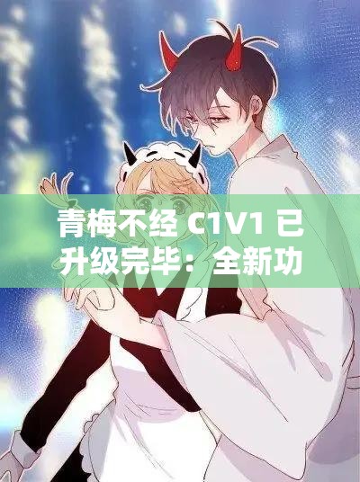 青梅不经 C1V1 已升级完毕：全新功能带来绝佳体验