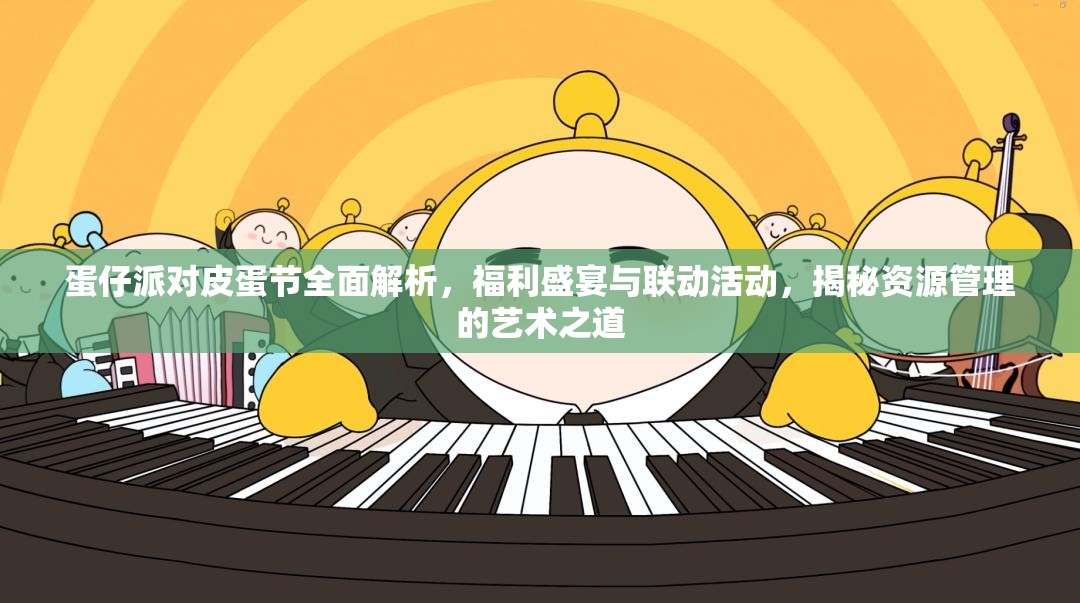 蛋仔派对皮蛋节全面解析，福利盛宴与联动活动，揭秘资源管理的艺术之道