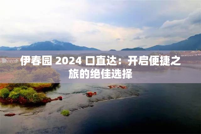 伊春园 2024 口直达：开启便捷之旅的绝佳选择