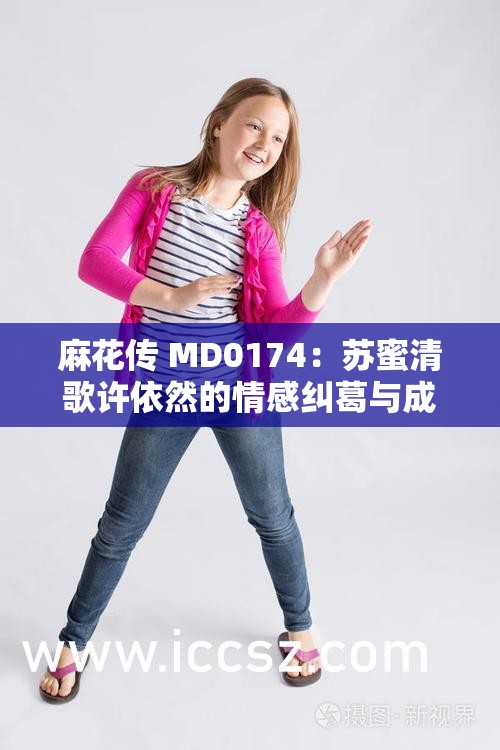 麻花传 MD0174：苏蜜清歌许依然的情感纠葛与成长故事