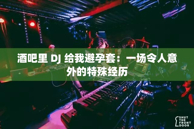 酒吧里 DJ 给我避孕套：一场令人意外的特殊经历