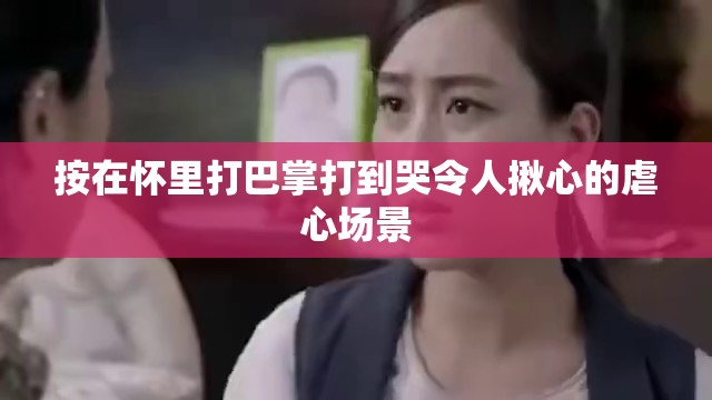 按在怀里打巴掌打到哭令人揪心的虐心场景