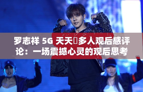 罗志祥 5G 天天奭多人观后感评论：一场震撼心灵的观后思考