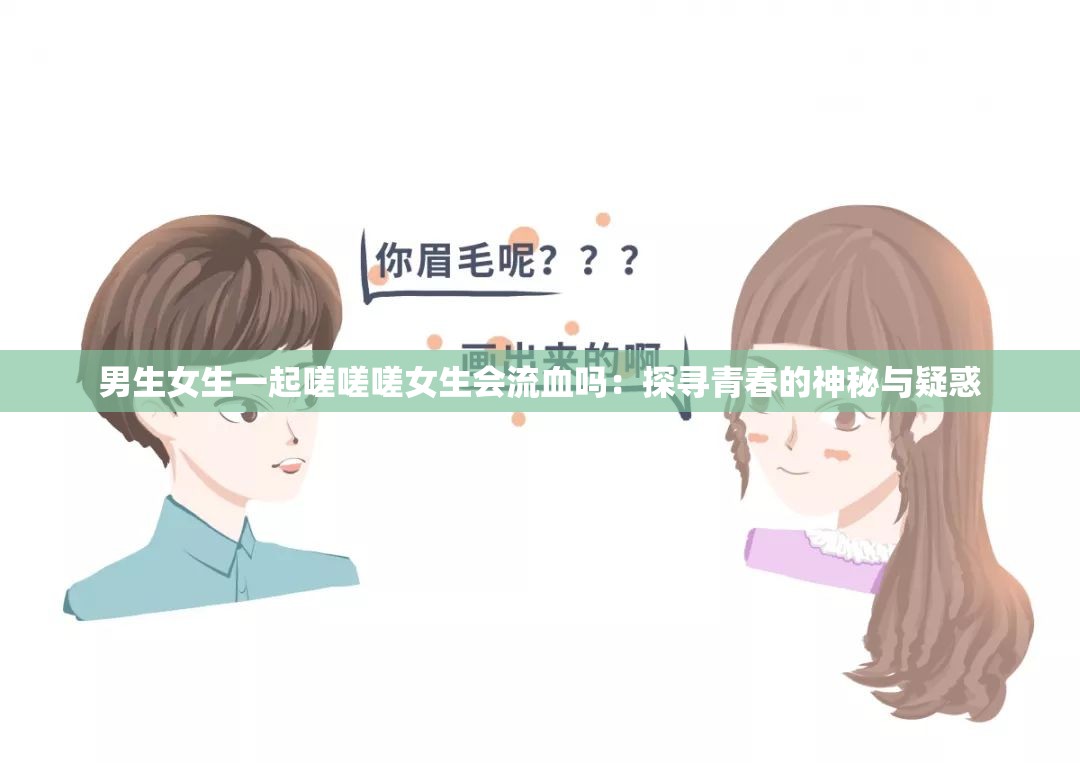 男生女生一起嗟嗟嗟女生会流血吗：探寻青春的神秘与疑惑
