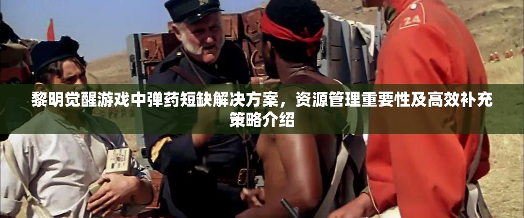 黎明觉醒游戏中弹药短缺解决方案，资源管理重要性及高效补充策略介绍
