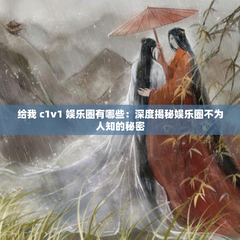 给我 c1v1 娱乐圈有哪些：深度揭秘娱乐圈不为人知的秘密