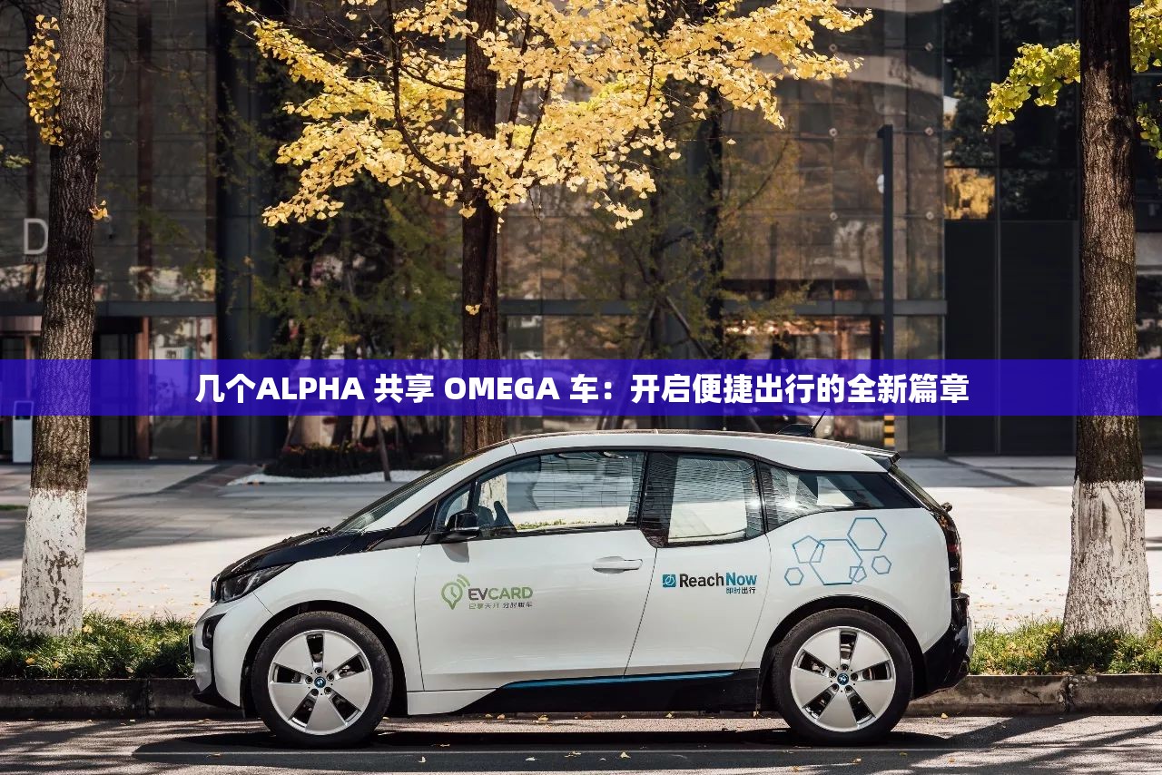 几个ALPHA 共享 OMEGA 车：开启便捷出行的全新篇章