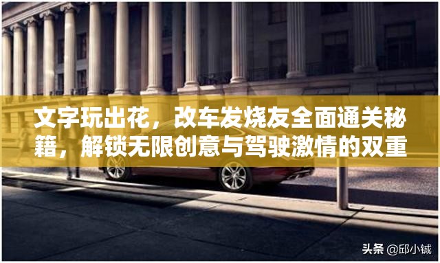文字玩出花，改车发烧友全面通关秘籍，解锁无限创意与驾驶激情的双重盛宴