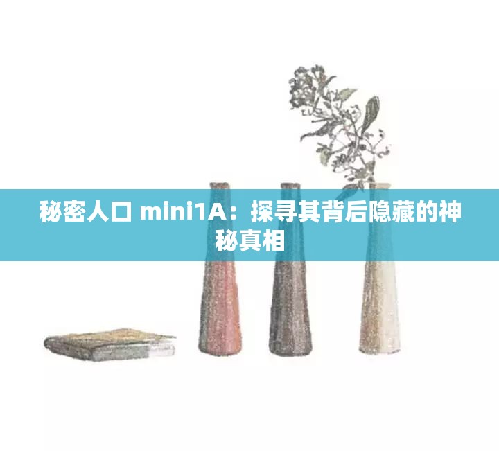 秘密人口 mini1A：探寻其背后隐藏的神秘真相