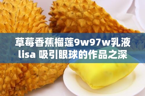 草莓香蕉榴莲9w97w乳液lisa 吸引眼球的作品之深度解析与探讨
