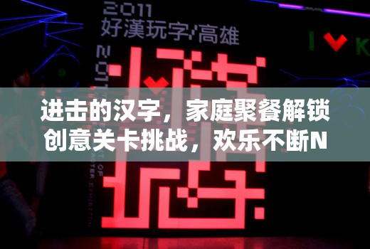 进击的汉字，家庭聚餐解锁创意关卡挑战，欢乐不断NG为零的聚餐新体验