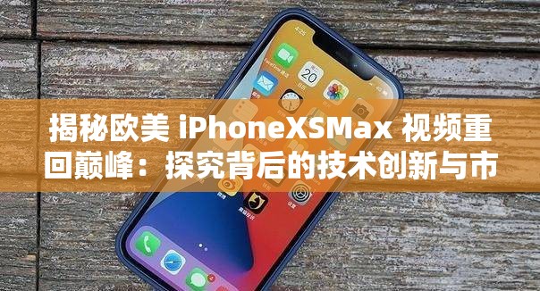 揭秘欧美 iPhoneXSMax 视频重回巅峰：探究背后的技术创新与市场影响