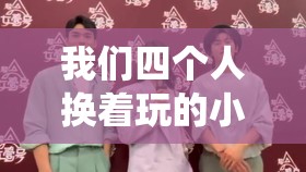 我们四个人换着玩的小说叫什么创意无穷之别样精彩演绎