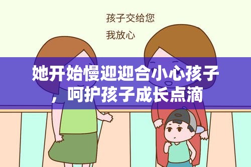 她开始慢迎迎合小心孩子，呵护孩子成长点滴