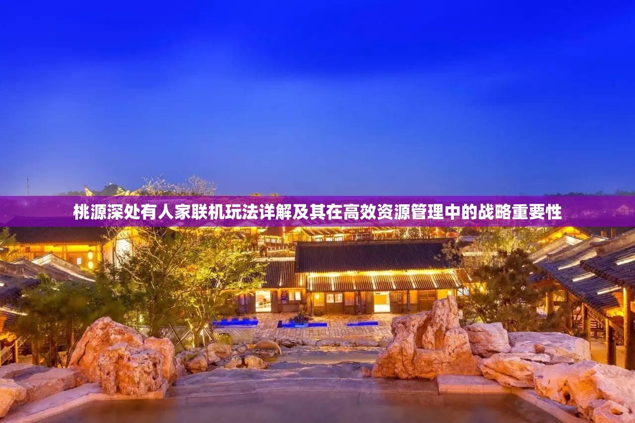 桃源深处有人家联机玩法详解及其在高效资源管理中的战略重要性