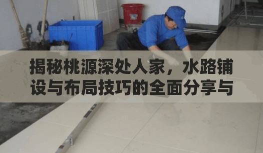 揭秘桃源深处人家，水路铺设与布局技巧的全面分享与解析